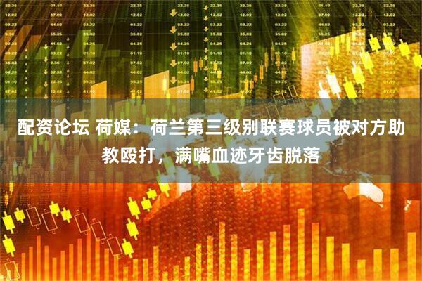 配资论坛 荷媒：荷兰第三级别联赛球员被对方助教殴打，满嘴血迹牙齿脱落