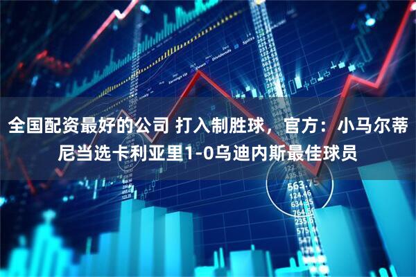 全国配资最好的公司 打入制胜球，官方：小马尔蒂尼当选卡利亚里1-0乌迪内斯最佳球员