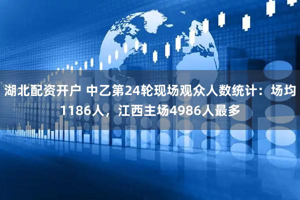 湖北配资开户 中乙第24轮现场观众人数统计：场均1186人，江西主场4986人最多