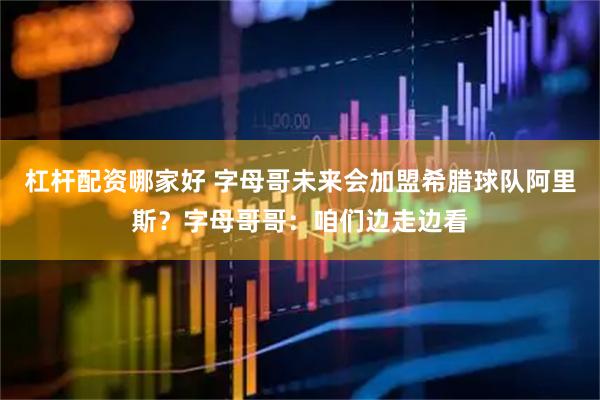 杠杆配资哪家好 字母哥未来会加盟希腊球队阿里斯？字母哥哥：咱们边走边看