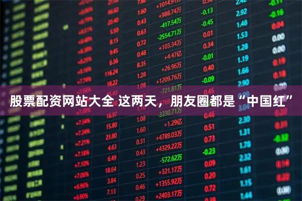 股票配资网站大全 这两天，朋友圈都是“中国红”