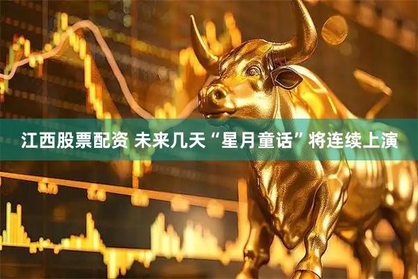 江西股票配资 未来几天“星月童话”将连续上演