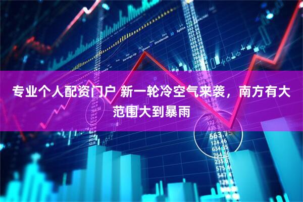 专业个人配资门户 新一轮冷空气来袭，南方有大范围大到暴雨